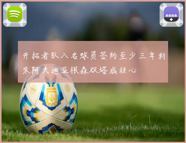 开拓者队八名球员签约至少三年利朱阿夫迪亚根森双塔成核心