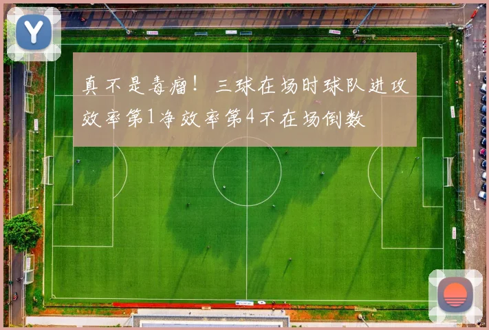 真不是毒瘤！三球在场时球队进攻效率第1净效率第4不在场倒数