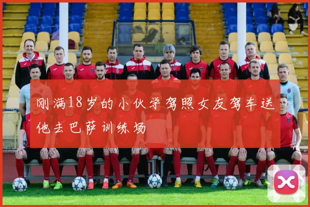 刚满18岁的小伙学驾照女友驾车送他去巴萨训练场