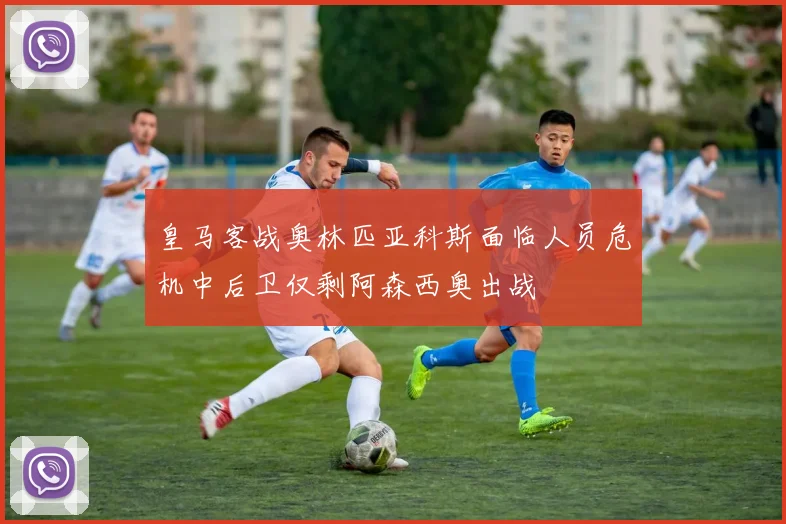 皇马客战奥林匹亚科斯面临人员危机中后卫仅剩阿森西奥出战