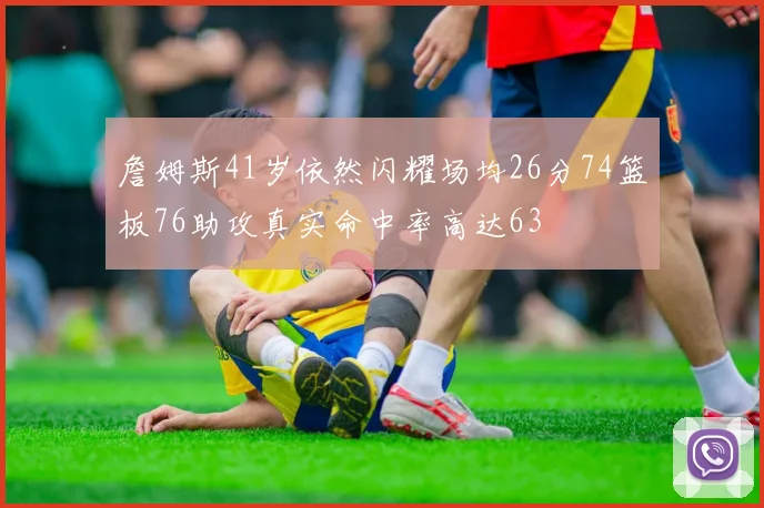 詹姆斯41岁依然闪耀场均26分74篮板76助攻真实命中率高达63