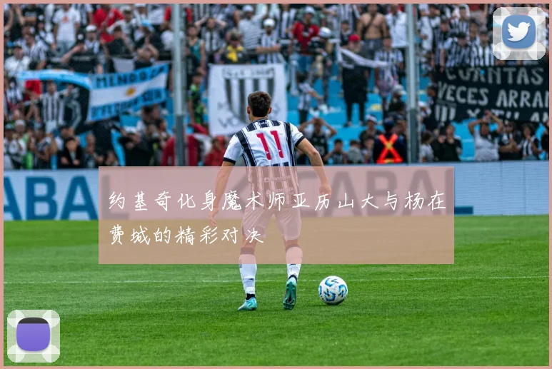 约基奇化身魔术师亚历山大与杨在费城的精彩对决