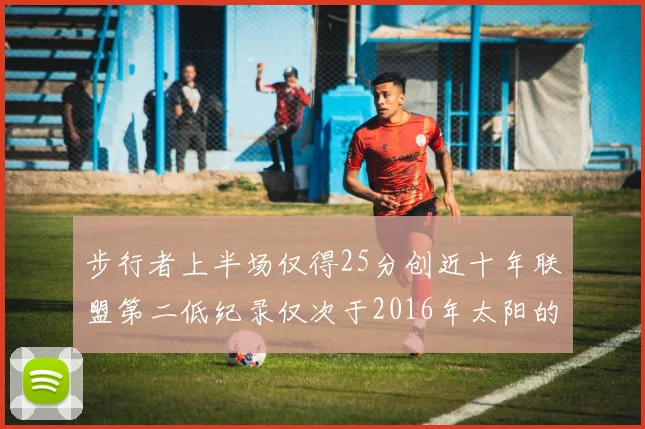 步行者上半场仅得25分创近十年联盟第二低纪录仅次于2016年太阳的22分