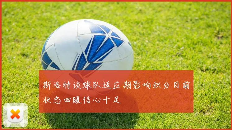 斯洛特谈球队适应期影响积分目前状态回暖信心十足