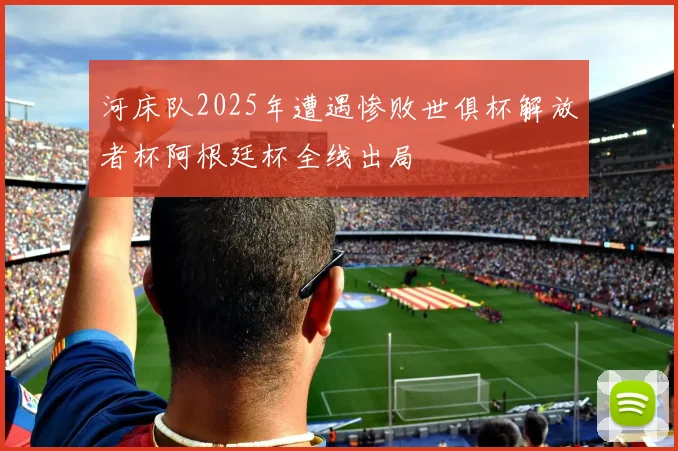 河床队2025年遭遇惨败世俱杯解放者杯阿根廷杯全线出局