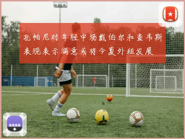 孔帕尼对年轻中场戴伯尔和查韦斯表现表示满意或将今夏外租发展