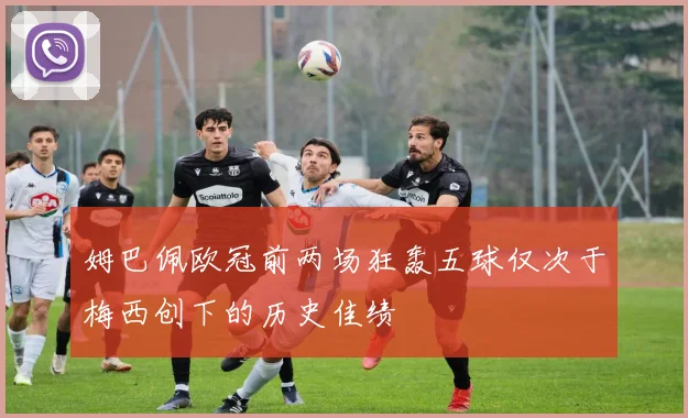 姆巴佩欧冠前两场狂轰五球仅次于梅西创下的历史佳绩