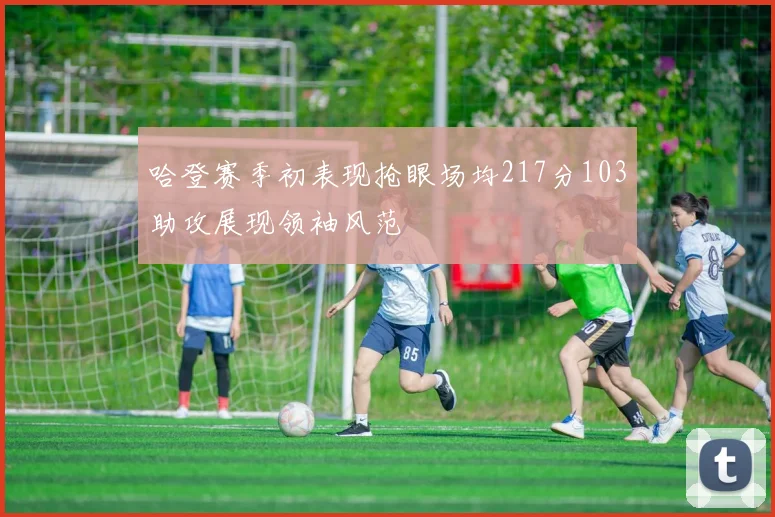 哈登赛季初表现抢眼场均217分103助攻展现领袖风范