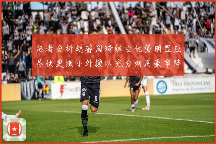 记者分析赵睿周琦组合优势明显应尽快更换小外援以充分利用豪华阵容