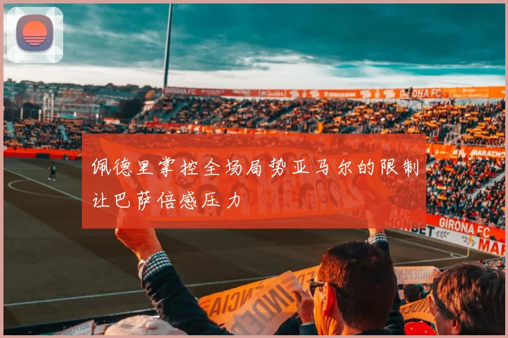 佩德里掌控全场局势亚马尔的限制让巴萨倍感压力