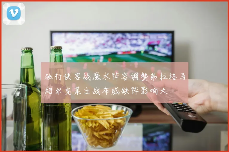 独行侠客战魔术阵容调整弗拉格马绍尔克莱出战布威缺阵影响大