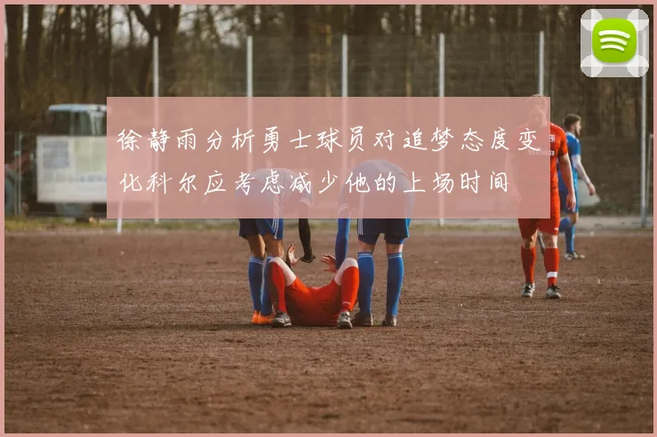 徐静雨分析勇士球员对追梦态度变化科尔应考虑减少他的上场时间