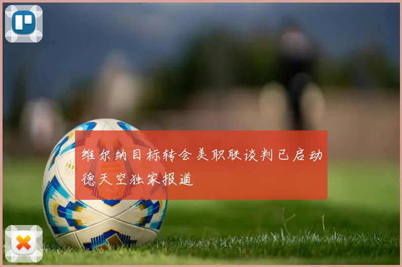 维尔纳目标转会美职联谈判已启动德天空独家报道
