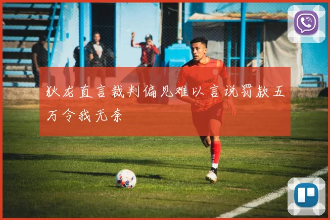 狄龙直言裁判偏见难以言说罚款五万令我无奈