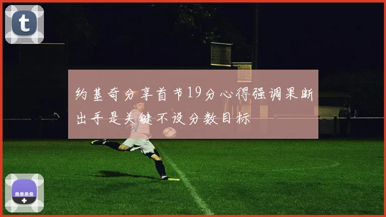 约基奇分享首节19分心得强调果断出手是关键不设分数目标