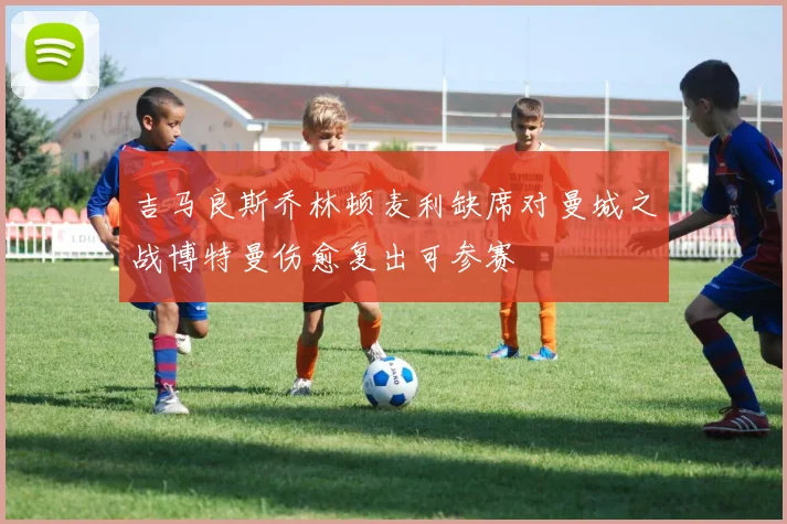 吉马良斯乔林顿麦利缺席对曼城之战博特曼伤愈复出可参赛