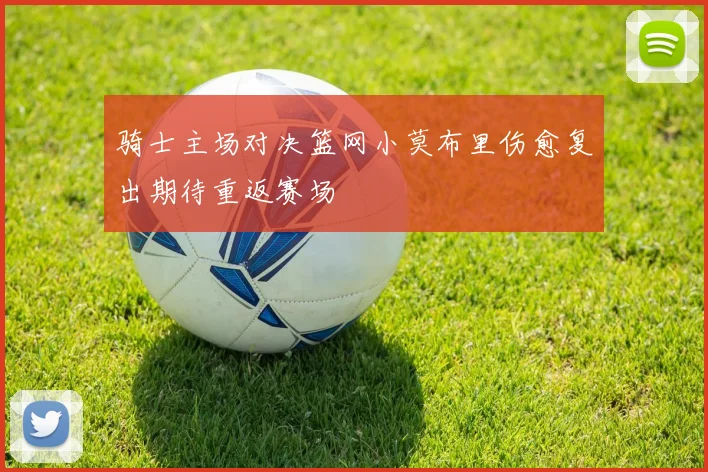 骑士主场对决篮网小莫布里伤愈复出期待重返赛场