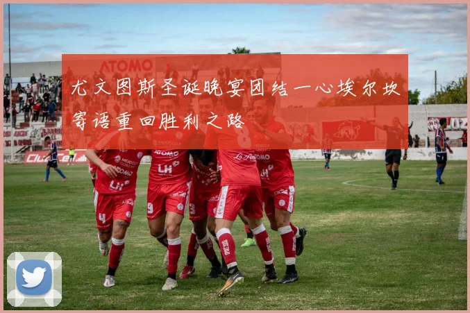 尤文图斯圣诞晚宴团结一心埃尔坎寄语重回胜利之路