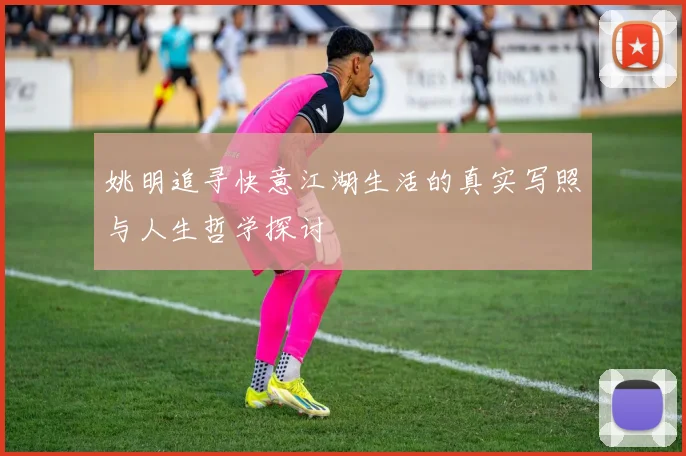 姚明追寻快意江湖生活的真实写照与人生哲学探讨