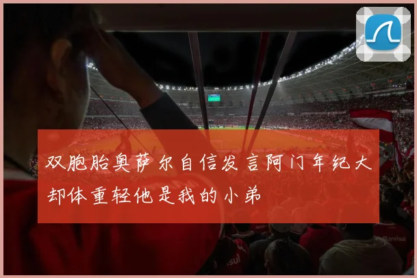 双胞胎奥萨尔自信发言阿门年纪大却体重轻他是我的小弟