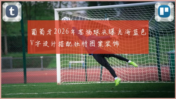 葡萄牙2026年客场球衣曝光海蓝色V字设计搭配独特图案装饰