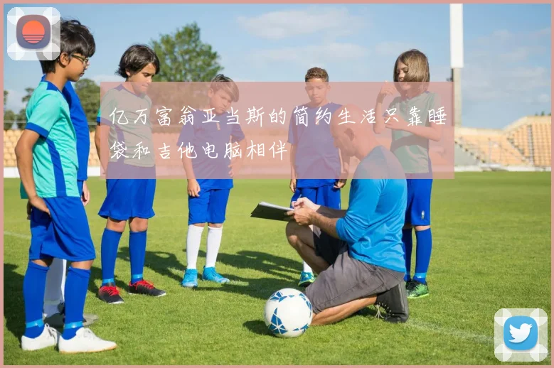 亿万富翁亚当斯的简约生活只靠睡袋和吉他电脑相伴