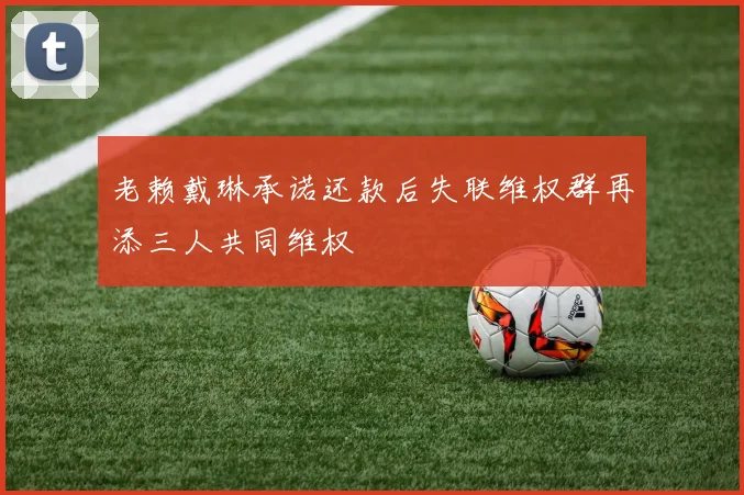 老赖戴琳承诺还款后失联维权群再添三人共同维权