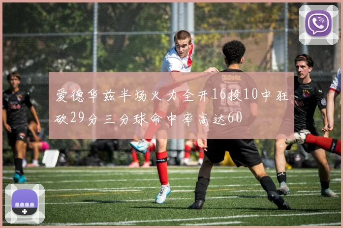爱德华兹半场火力全开16投10中狂砍29分三分球命中率高达60