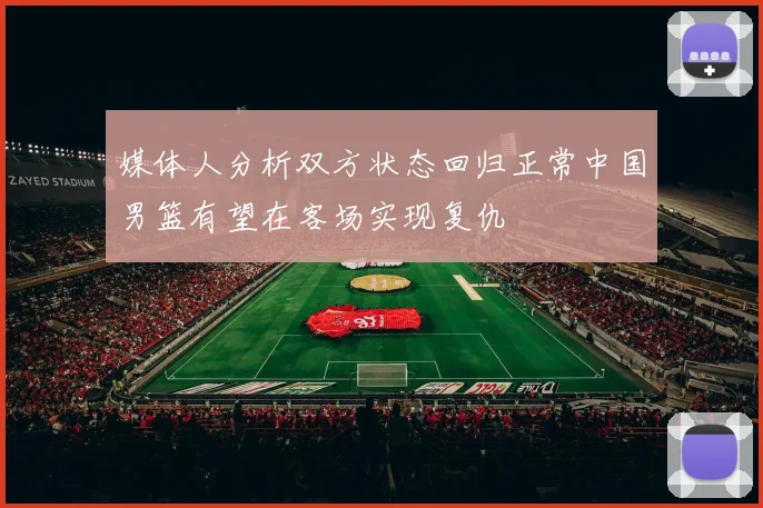 媒体人分析双方状态回归正常中国男篮有望在客场实现复仇