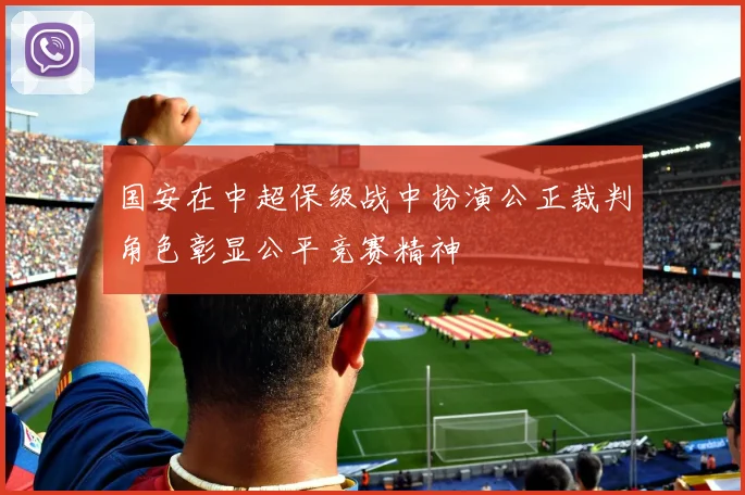 国安在中超保级战中扮演公正裁判角色彰显公平竞赛精神
