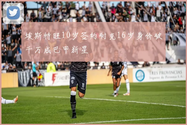 埃斯特旺10岁签约耐克16岁身价破千万成巴甲新星