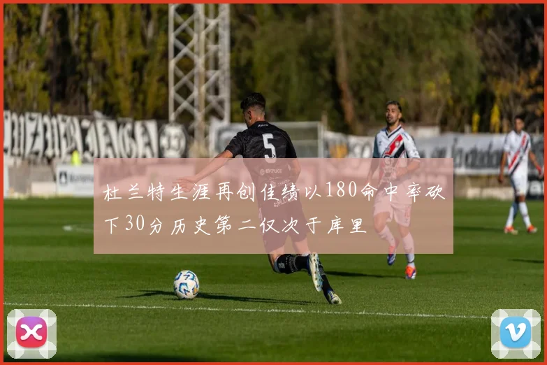 杜兰特生涯再创佳绩以180命中率砍下30分历史第二仅次于库里