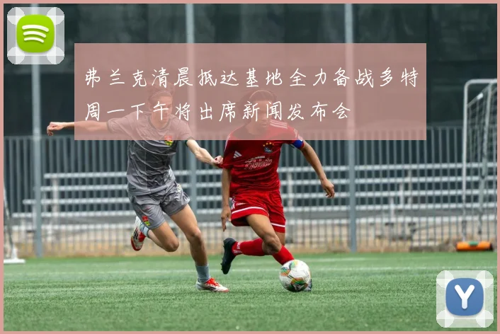 弗兰克清晨抵达基地全力备战多特周一下午将出席新闻发布会