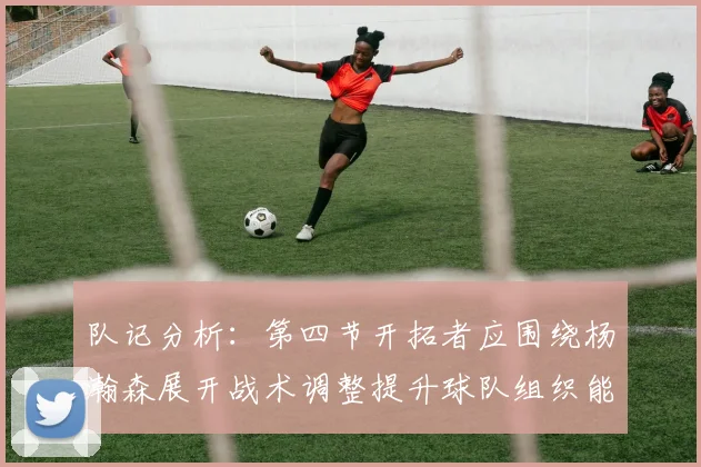 队记分析：第四节开拓者应围绕杨瀚森展开战术调整提升球队组织能力