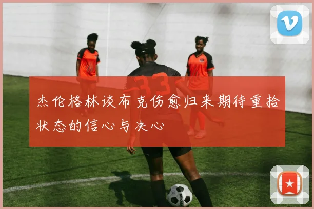杰伦格林谈布克伤愈归来期待重拾状态的信心与决心