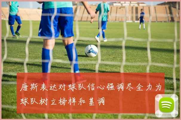 唐斯表达对球队信心强调尽全力为球队树立榜样和基调
