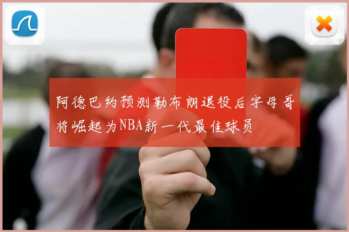 阿德巴约预测勒布朗退役后字母哥将崛起为NBA新一代最佳球员