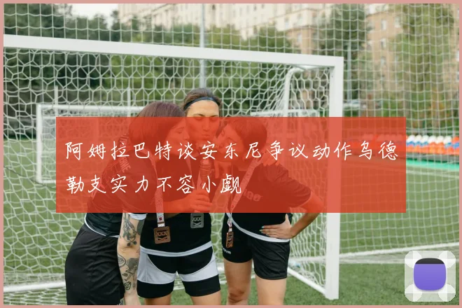 阿姆拉巴特谈安东尼争议动作乌德勒支实力不容小觑