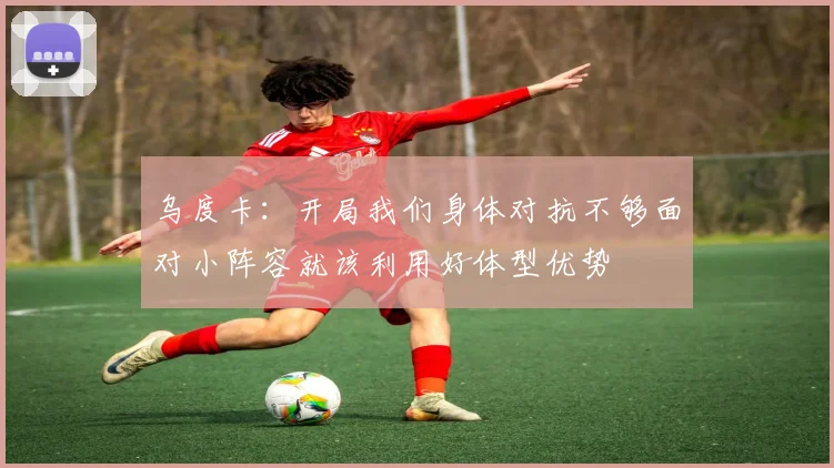 乌度卡：开局我们身体对抗不够面对小阵容就该利用好体型优势