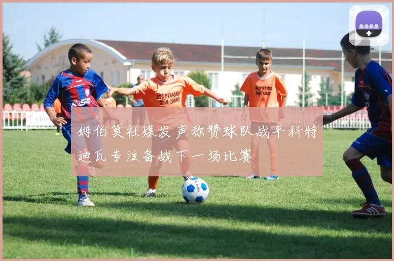姆伯莫社媒发声称赞球队战平科特迪瓦专注备战下一场比赛
