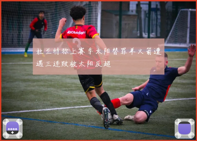 杜兰特称上赛季太阳替罪羊火箭遭遇三连败被太阳反超