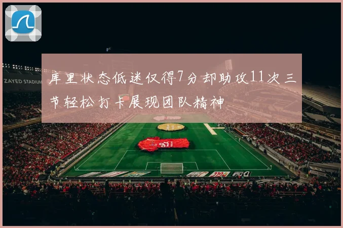 库里状态低迷仅得7分却助攻11次三节轻松打卡展现团队精神