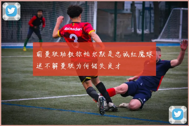 前曼联助教称帕尔默是忠诚红魔球迷不解曼联为何错失良才