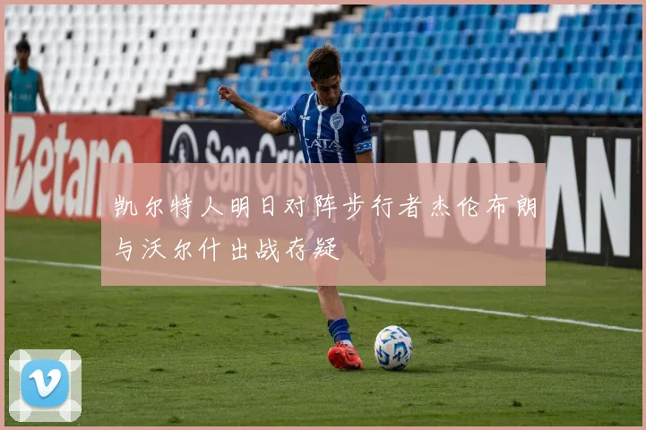 凯尔特人明日对阵步行者杰伦布朗与沃尔什出战存疑