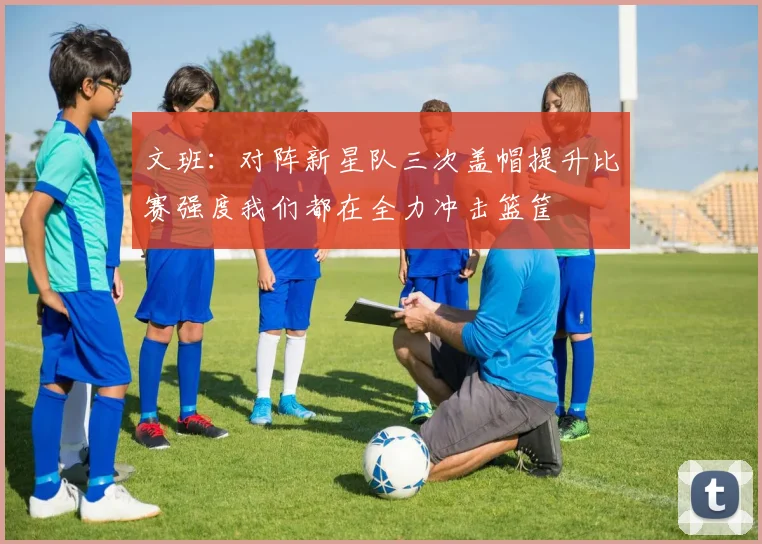 文班：对阵新星队三次盖帽提升比赛强度我们都在全力冲击篮筐