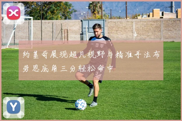 约基奇展现超凡视野与精准手法布劳恩底角三分轻松命中