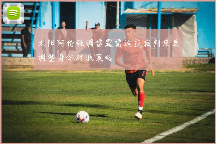 太阳阿伦强调雷霆需适应裁判尺度调整身体对抗策略