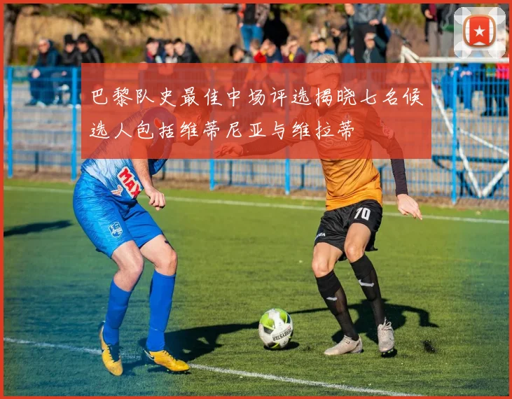 巴黎队史最佳中场评选揭晓七名候选人包括维蒂尼亚与维拉蒂