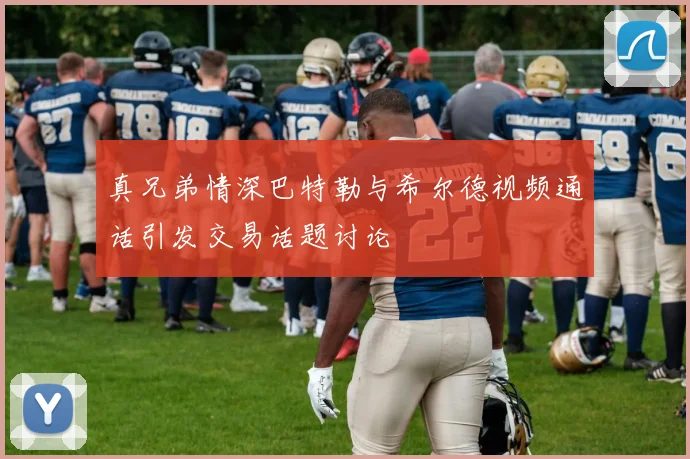 真兄弟情深巴特勒与希尔德视频通话引发交易话题讨论