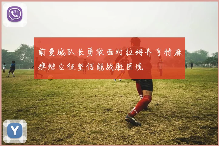 前曼城队长勇敢面对拉姆齐亨特麻痹综合征坚信能战胜困境